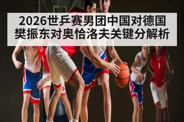 2026世乒赛男团中国对德国樊振东对奥恰洛夫关键分解析